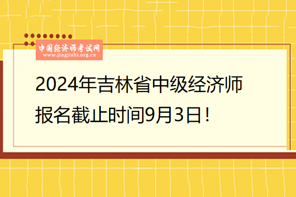 2024年吉林省中級經濟師報名截止時間9月3日！